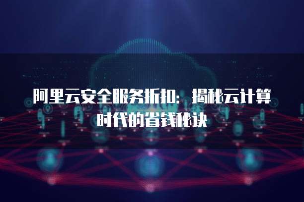 阿里云安全服务折扣:揭秘云计算时代的省钱秘诀